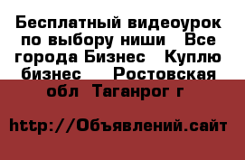 Бесплатный видеоурок по выбору ниши - Все города Бизнес » Куплю бизнес   . Ростовская обл.,Таганрог г.